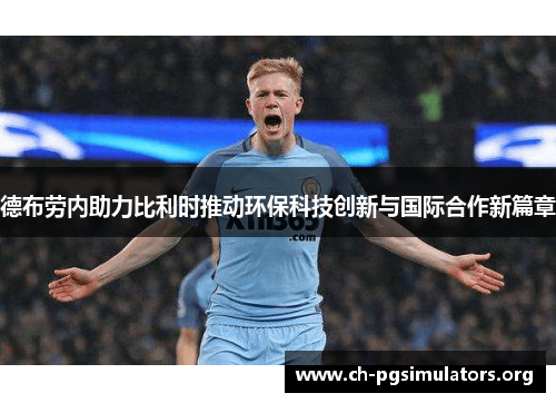 德布劳内助力比利时推动环保科技创新与国际合作新篇章 德布劳内助力比利时推动环保科技创新与国际合作新篇章