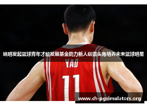 姚明发起篮球青年才能发展基金助力新人崭露头角培养未来篮球明星 姚明发起篮球青年才能发展基金助力新人崭露头角培养未来篮球明星