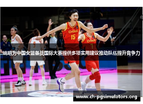姚明为中国女篮备战国际大赛提供多项实用建议推动队伍提升竞争力 姚明为中国女篮备战国际大赛提供多项实用建议推动队伍提升竞争力