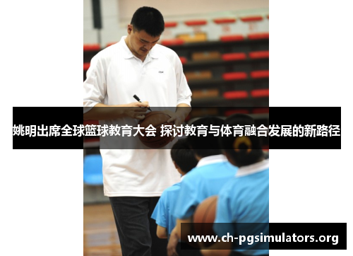 姚明出席全球篮球教育大会 探讨教育与体育融合发展的新路径 姚明出席全球篮球教育大会 探讨教育与体育融合发展的新路径