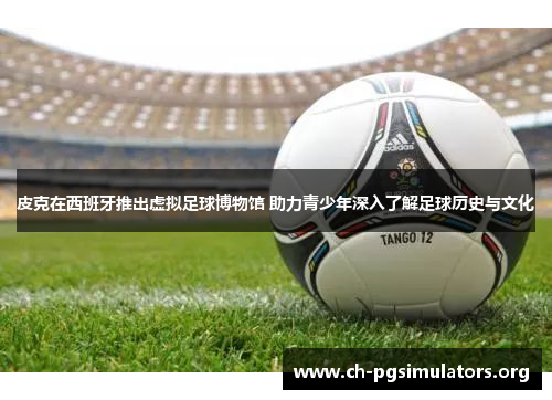 皮克在西班牙推出虚拟足球博物馆 助力青少年深入了解足球历史与文化 皮克在西班牙推出虚拟足球博物馆 助力青少年深入了解足球历史与文化