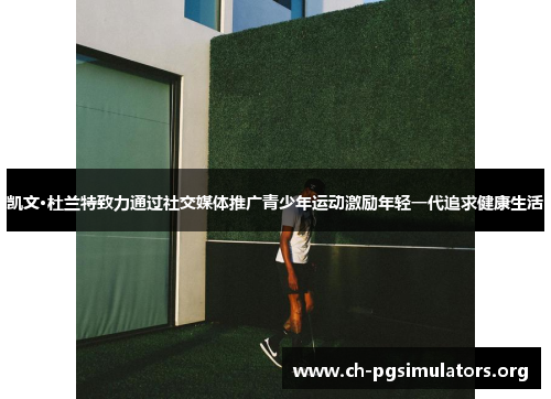 凯文·杜兰特致力通过社交媒体推广青少年运动激励年轻一代追求健康生活 凯文·杜兰特致力通过社交媒体推广青少年运动激励年轻一代追求健康生活