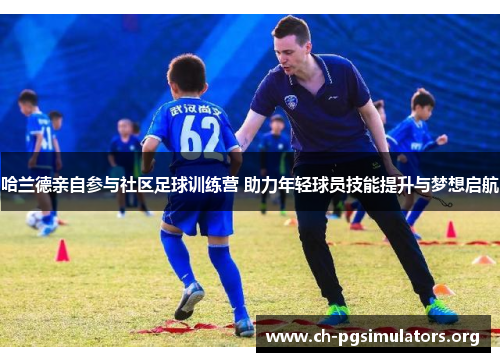 哈兰德亲自参与社区足球训练营 助力年轻球员技能提升与梦想启航 哈兰德亲自参与社区足球训练营 助力年轻球员技能提升与梦想启航