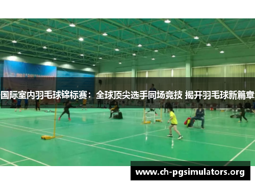 国际室内羽毛球锦标赛:全球顶尖选手同场竞技 揭开羽毛球新篇章 国际室内羽毛球锦标赛:全球顶尖选手同场竞技 揭开羽毛球新篇章
