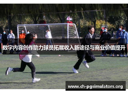 数字内容创作助力球员拓展收入新途径与商业价值提升 数字内容创作助力球员拓展收入新途径与商业价值提升