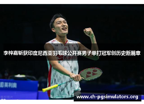 李梓嘉斩获印度尼西亚羽毛球公开赛男子单打冠军创历史新篇章 李梓嘉斩获印度尼西亚羽毛球公开赛男子单打冠军创历史新篇章