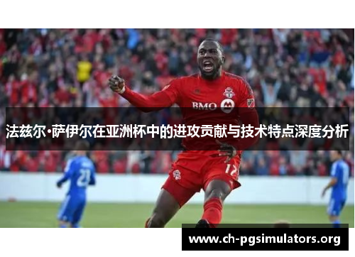 法兹尔·萨伊尔在亚洲杯中的进攻贡献与技术特点深度分析 法兹尔·萨伊尔在亚洲杯中的进攻贡献与技术特点深度分析