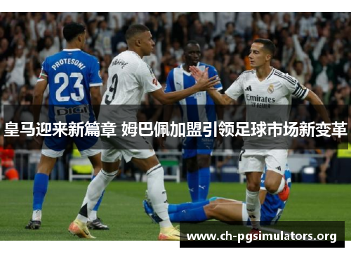 皇马迎来新篇章 姆巴佩加盟引领足球市场新变革 皇马迎来新篇章 姆巴佩加盟引领足球市场新变革