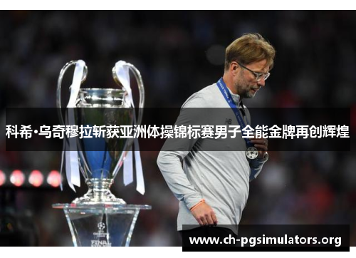 科希·乌奇穆拉斩获亚洲体操锦标赛男子全能金牌再创辉煌 科希·乌奇穆拉斩获亚洲体操锦标赛男子全能金牌再创辉煌