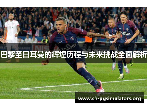 巴黎圣日耳曼的辉煌历程与未来挑战全面解析 巴黎圣日耳曼的辉煌历程与未来挑战全面解析