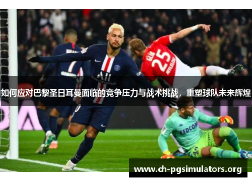 如何应对巴黎圣日耳曼面临的竞争压力与战术挑战,重塑球队未来辉煌 如何应对巴黎圣日耳曼面临的竞争压力与战术挑战,重塑球队未来辉煌
