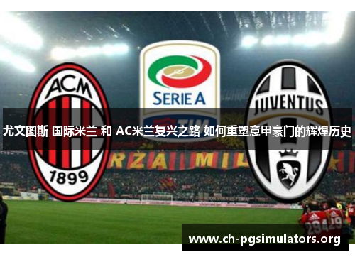尤文图斯 国际米兰 和 AC米兰复兴之路 如何重塑意甲豪门的辉煌历史 尤文图斯 国际米兰 和 AC米兰复兴之路 如何重塑意甲豪门的辉煌历史