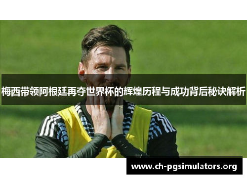 梅西带领阿根廷再夺世界杯的辉煌历程与成功背后秘诀解析