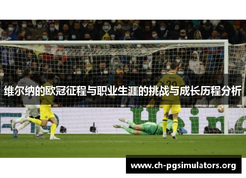 维尔纳的欧冠征程与职业生涯的挑战与成长历程分析 维尔纳的欧冠征程与职业生涯的挑战与成长历程分析