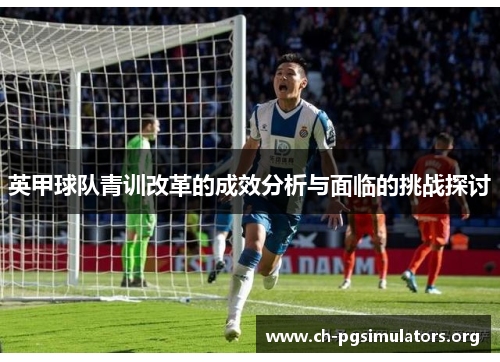 英甲球队青训改革的成效分析与面临的挑战探讨 英甲球队青训改革的成效分析与面临的挑战探讨