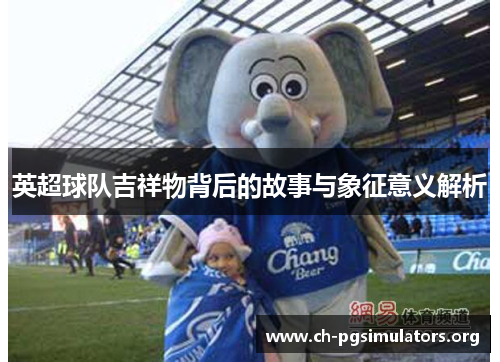 英超球队吉祥物背后的故事与象征意义解析 英超球队吉祥物背后的故事与象征意义解析