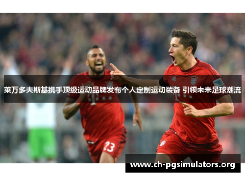 莱万多夫斯基携手顶级运动品牌发布个人定制运动装备 引领未来足球潮流 莱万多夫斯基携手顶级运动品牌发布个人定制运动装备 引领未来足球潮流