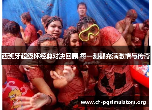 西班牙超级杯经典对决回顾 每一刻都充满激情与传奇 西班牙超级杯经典对决回顾 每一刻都充满激情与传奇