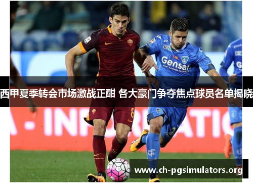西甲夏季转会市场激战正酣 各大豪门争夺焦点球员名单揭晓