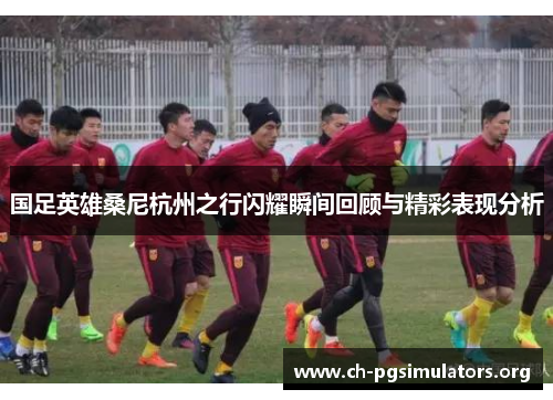 国足英雄桑尼杭州之行闪耀瞬间回顾与精彩表现分析 国足英雄桑尼杭州之行闪耀瞬间回顾与精彩表现分析