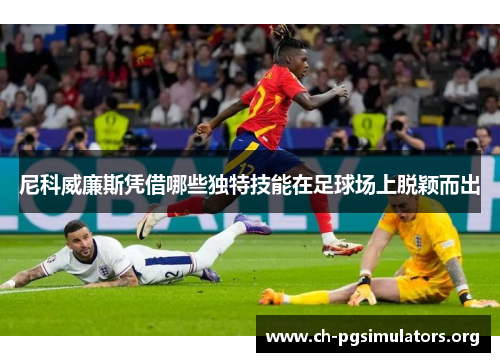 尼科威廉斯凭借哪些独特技能在足球场上脱颖而出 尼科威廉斯凭借哪些独特技能在足球场上脱颖而出