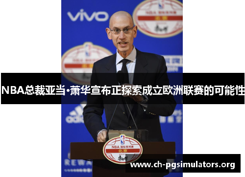 NBA总裁亚当·萧华宣布正探索成立欧洲联赛的可能性 NBA总裁亚当·萧华宣布正探索成立欧洲联赛的可能性