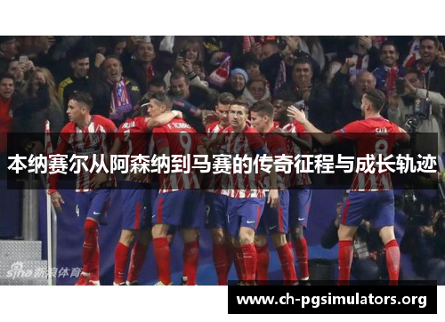 本纳赛尔从阿森纳到马赛的传奇征程与成长轨迹 本纳赛尔从阿森纳到马赛的传奇征程与成长轨迹