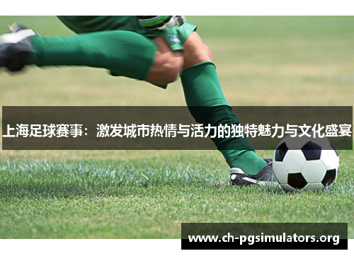上海足球赛事:激发城市热情与活力的独特魅力与文化盛宴 上海足球赛事:激发城市热情与活力的独特魅力与文化盛宴