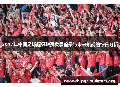 2017年中国足球超级联赛发展前景与未来挑战的综合分析 2017年中国足球超级联赛发展前景与未来挑战的综合分析