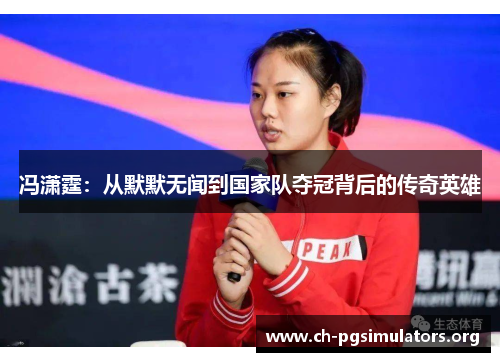 冯潇霆:从默默无闻到国家队夺冠背后的传奇英雄 冯潇霆:从默默无闻到国家队夺冠背后的传奇英雄
