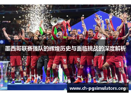 墨西哥联赛强队的辉煌历史与面临挑战的深度解析 墨西哥联赛强队的辉煌历史与面临挑战的深度解析