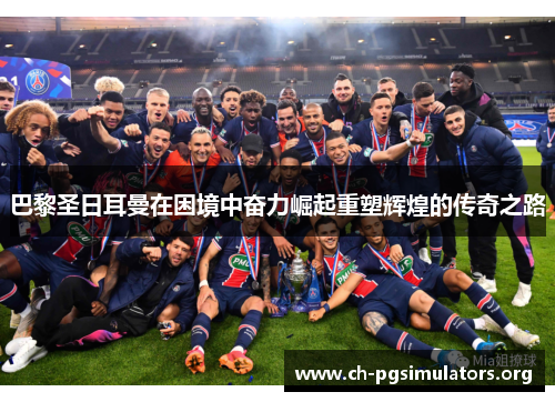 巴黎圣日耳曼在困境中奋力崛起重塑辉煌的传奇之路 巴黎圣日耳曼在困境中奋力崛起重塑辉煌的传奇之路
