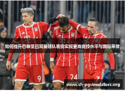 如何提升巴黎圣日耳曼球队表现实现更高竞技水平与国际荣誉 如何提升巴黎圣日耳曼球队表现实现更高竞技水平与国际荣誉
