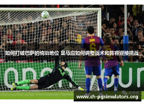 如何打破巴萨的统治地位 皇马应如何调整战术和阵容迎接挑战 如何打破巴萨的统治地位 皇马应如何调整战术和阵容迎接挑战