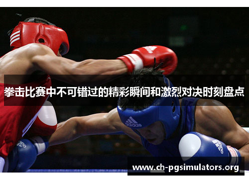 拳击比赛中不可错过的精彩瞬间和激烈对决时刻盘点 拳击比赛中不可错过的精彩瞬间和激烈对决时刻盘点