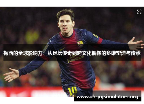 梅西的全球影响力:从足坛传奇到跨文化偶像的多维塑造与传承 梅西的全球影响力:从足坛传奇到跨文化偶像的多维塑造与传承