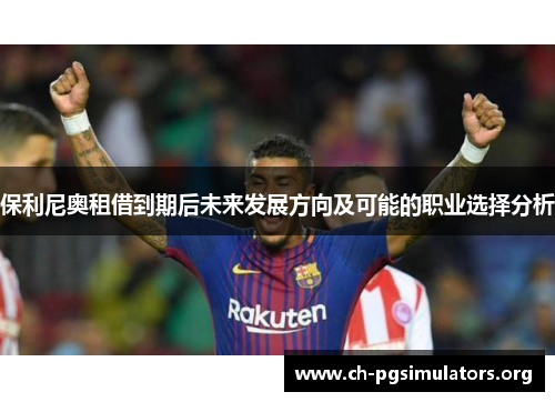 保利尼奥租借到期后未来发展方向及可能的职业选择分析 保利尼奥租借到期后未来发展方向及可能的职业选择分析