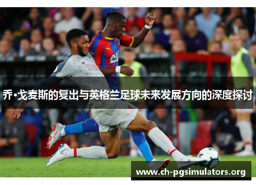 乔·戈麦斯的复出与英格兰足球未来发展方向的深度探讨 乔·戈麦斯的复出与英格兰足球未来发展方向的深度探讨