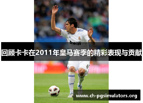 回顾卡卡在2011年皇马赛季的精彩表现与贡献