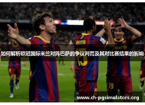 如何解析欧冠国际米兰对阵巴萨的争议判罚及其对比赛结果的影响 如何解析欧冠国际米兰对阵巴萨的争议判罚及其对比赛结果的影响
