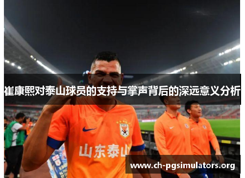 崔康熙对泰山球员的支持与掌声背后的深远意义分析 崔康熙对泰山球员的支持与掌声背后的深远意义分析