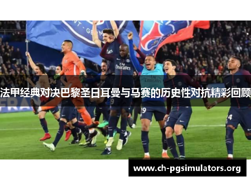 法甲经典对决巴黎圣日耳曼与马赛的历史性对抗精彩回顾 法甲经典对决巴黎圣日耳曼与马赛的历史性对抗精彩回顾