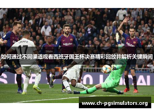 如何通过不同渠道观看西班牙国王杯决赛精彩回放并解析关键瞬间 如何通过不同渠道观看西班牙国王杯决赛精彩回放并解析关键瞬间