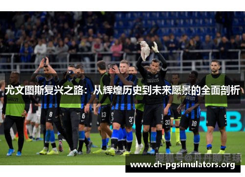 尤文图斯复兴之路:从辉煌历史到未来愿景的全面剖析 尤文图斯复兴之路:从辉煌历史到未来愿景的全面剖析