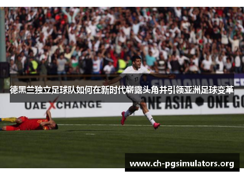德黑兰独立足球队如何在新时代崭露头角并引领亚洲足球变革 德黑兰独立足球队如何在新时代崭露头角并引领亚洲足球变革