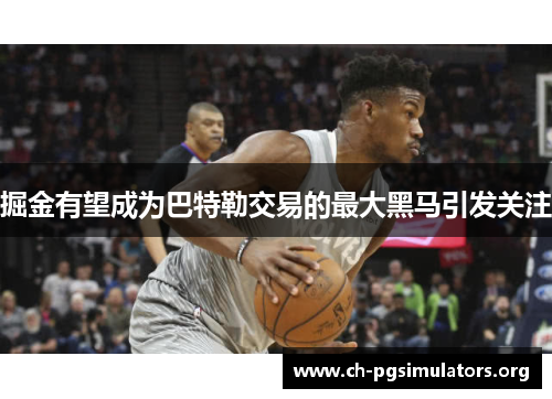 掘金有望成为巴特勒交易的最大黑马引发关注 掘金有望成为巴特勒交易的最大黑马引发关注