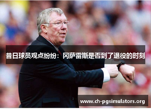 昔日球员观点纷纷：冈萨雷斯是否到了退役的时刻