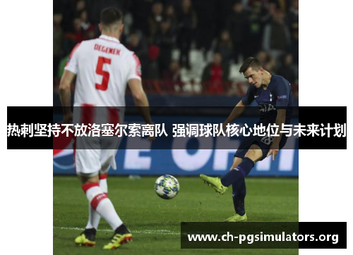 热刺坚持不放洛塞尔索离队 强调球队核心地位与未来计划 热刺坚持不放洛塞尔索离队 强调球队核心地位与未来计划