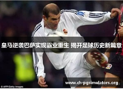 皇马逆袭巴萨实现霸业重生 揭开足球历史新篇章 皇马逆袭巴萨实现霸业重生 揭开足球历史新篇章