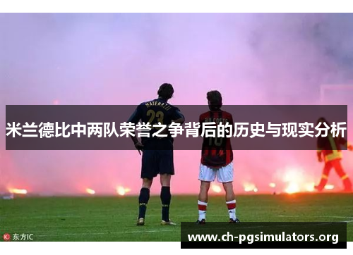 米兰德比中两队荣誉之争背后的历史与现实分析 米兰德比中两队荣誉之争背后的历史与现实分析